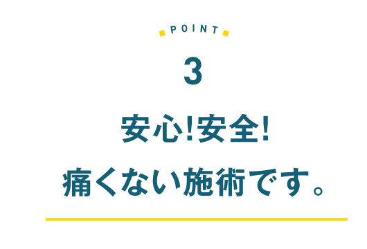 3.安心・安全 痛くない施術です。