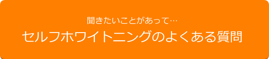 聞きたい事があって…セルフホワイトニングのよくある質問