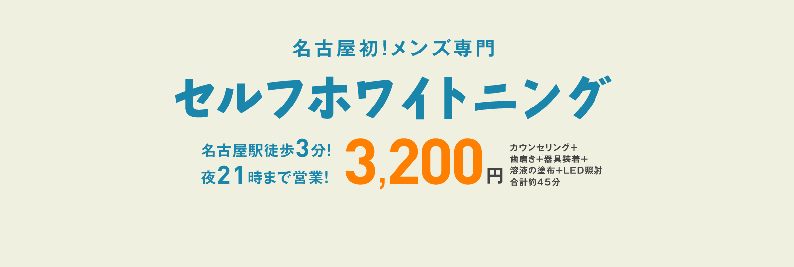 名古屋初!メンズ専門　セルフホワイトニング　名古屋駅徒歩３分　夜21時まで営業　3,200円　カウンセリング+歯磨き＋器具装着+溶液の塗布+LED照射合計約45分
